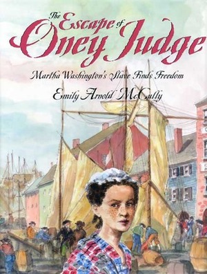 The Escape of Oney Judge: Martha Washington's Slave Finds Freedom by Emily Arnold McCully