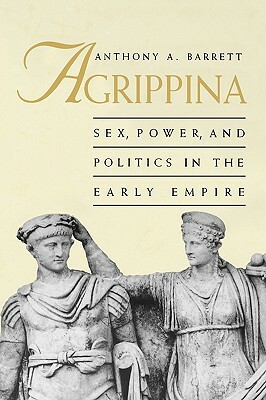 Agrippina: Sex, Power, and Politics in the Early Empire by Anthony A. Barrett