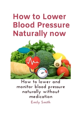 How to Lower Blood Pressure Naturally now: How to lower and monitor blood pressure naturally without medication by Emily Smith