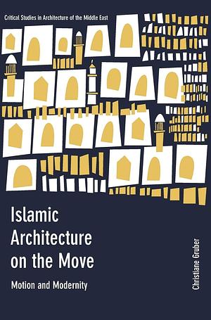 Islamic Architecture on the Move: Motion and Modernity by Christiane Gruber