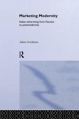 Marketing Modernity: Italian Advertising from Fascism to Postmodernity by Adam Arvidsson