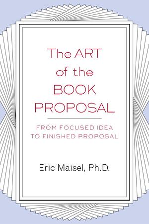 The Art of the Book Proposal: From Focused Idea to Finished Proposal by Eric Maisel