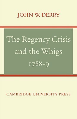 The Regency Crisis and the Whigs 1788-9 by John W. Derry