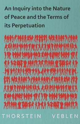 An Inquiry into the Nature of Peace and the Terms of its Perpetuation by Thorstein Veblen