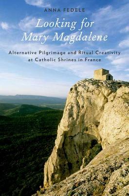 Looking for Mary Magdalene: Alternative Pilgrimage and Ritual Creativity at Catholic Shrines in France by Anna Fedele