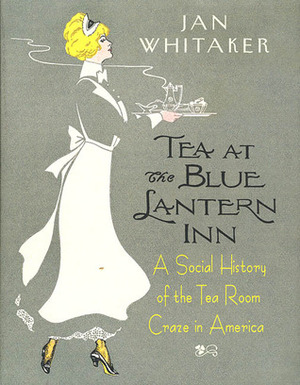 Tea at the Blue Lantern Inn: A Social History of the Tea Room Craze in America by Jan Whitaker