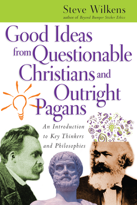 Good Ideas from Questionable Christians and Outright Pagans: An Introduction to Key Thinkers and Philosophies by Steve Wilkens