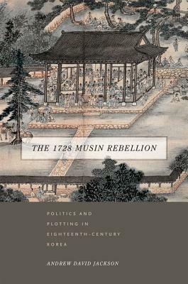 The 1728 Musin Rebellion: Politics and Plotting in Eighteenth-Century Korea by Andrew David Jackson