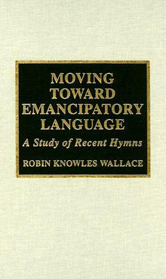 Moving Toward Emancipatory Language: A Study of Recent Hymns by Heather Murray Elkins, Robin Knowles Wallace, Robin Leaver