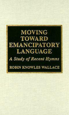 Moving Toward Emancipatory Language: A Study of Recent Hymns by Robin Leaver, Rev Dr Robin Knowles Wallace, Heather Murray Elkins