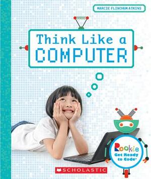 Think Like a Computer (Rookie Get Ready to Code) by Marcie Flinchum Atkins