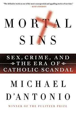 Mortal Sins: Sex, Crime, and the Era of Catholic Scandal by Michael D'Antonio