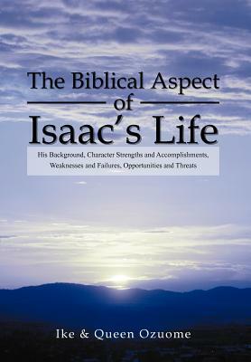 The Biblical Aspect of Isaac's Life: His Background, Character Strengths and Accomplishments, Weaknesses and Failures, Opportunities and Threats by Ike, Queen Ozuome