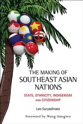 Making of Southeast Asian Nations, The: State, Ethnicity, Indigenism and Citizenship by Leo Suryadinata