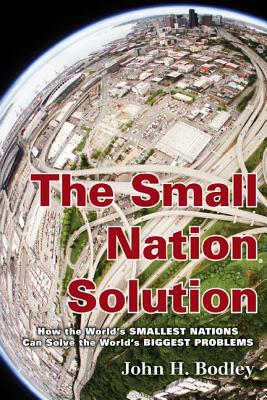 The Small Nation Solution: How the World's Smallest Nations Can Solve the World's Biggest Problems by John H. Bodley