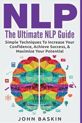 Nlp: The Ultimate NLP Guide: Simple Techniques To Increase Your Confidence, Achieve Success, & Maximize Your Potential by John Baskin