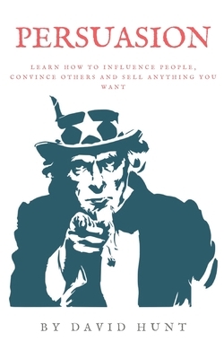 Persuasion: Learn how to influence people, convince others and sell anything you want by David Hunt