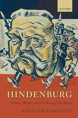 Hindenburg: Power, Myth, And The Rise Of The Nazis by Anna von der Goltz