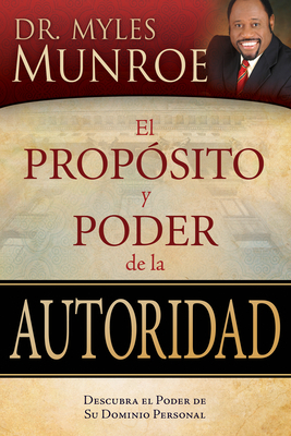 El Propósito Y Poder de la Autoridad: Descubra El Poder de Su Dominio Personal = The Purpose and Power of Authority by Myles Munroe