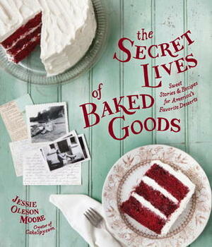 The Secret Lives of Baked Goods: Sweet Stories & Recipes for America's Favorite Desserts by Jessie Oleson Moore