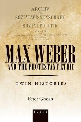 Max Weber and 'the Protestant Ethic': Twin Histories by Peter Ghosh