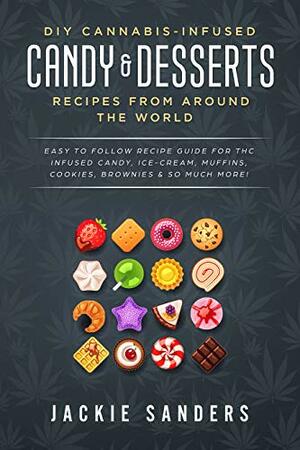 DIY Cannabis-Infused Candy & Desserts: Recipes From Around the World: Easy to Follow Recipe Guide for THC infused Candy, Ice-cream, Muffins, Cookies, Brownies & So Much More! by Jackie Sanders