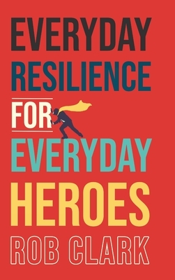 Everyday Resilience for Everyday Heroes by Rob Clark