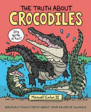 The Truth about Crocodiles: Seriously Funny Facts about Your Favorite Animals by Maxwell Eaton