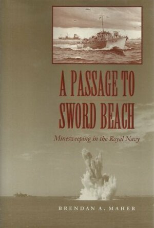 A Passage to Sword Beach: Minesweeping in the Royal Navy by Brendan A. Maher