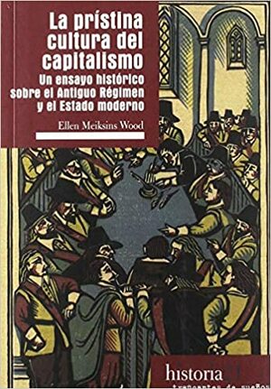 La prístina cultura del capitalismo. Un ensayo histórico sobre el Antiguo Régimen y el Estado moderno by Ellen Meiksins Wood