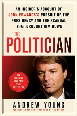 The Politician: An Insider's Account of John Edward's Pursuit of the Presidency and the Scandal That Brought Him Down by Andrew Young