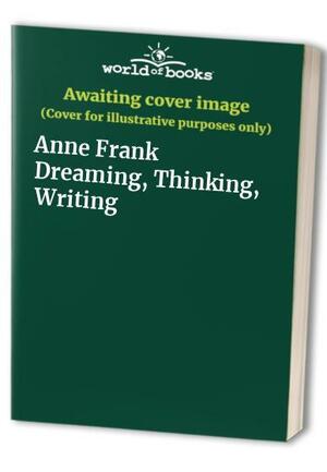 Anne Frank: Dreaming, Thinking, Writing by Anne Frank House