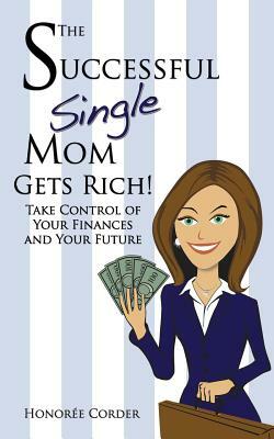 The Successful Single Mom Gets Rich!: Take Control of Your Finances and Your Future by Honoree Corder