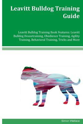 Leavitt Bulldog Training Guide Leavitt Bulldog Training Book Features: Leavitt Bulldog Housetraining, Obedience Training, Agility Training, Behavioral by Simon Wallace