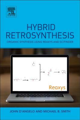 Hybrid Retrosynthesis: Organic Synthesis Using Reaxys and Scifinder by John D'Angelo, Michael B. Smith