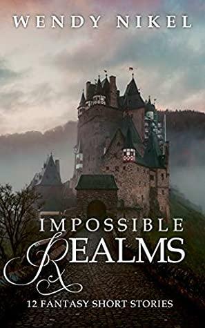 Impossible Realms: 12 Fantasy Short Stories by Wendy Nikel