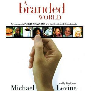 A Branded World: Adventures in Public Relations and the Creation of Superbrands by Michael Levine