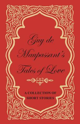 Guy de Maupassant's Tales of Love - A Collection of Short Stories by Guy de Maupassant