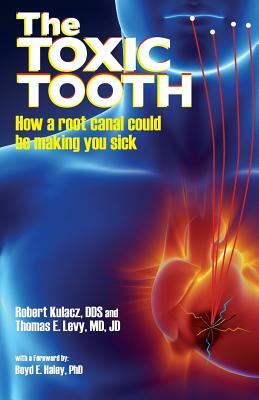 The Toxic Tooth: How a root canal could be making you sick by MD Jd Levy, Dds Robert Kulacz