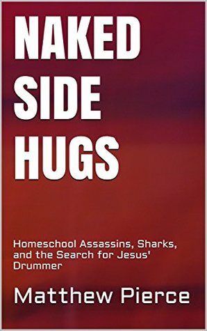 Naked Side Hugs: Homeschool Assassins, Sharks, and the Search for Jesus' Drummer by Matthew Pierce