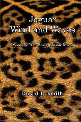 Jaguar Wind And Waves: A novel of the Early Classic Maya by David L. Smith