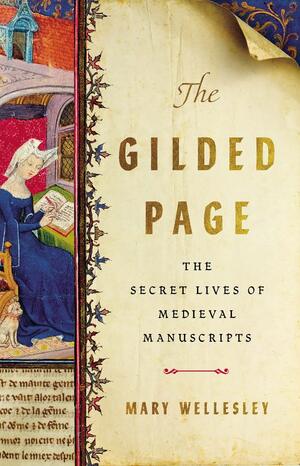 The Gilded Page: The Secret Lives of Medieval Manuscripts by Mary Wellesley