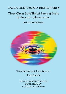 Lalla Ded, Nund Rishi, Kabir - Three Great Sufi/Bhakti Poets of India of the 14th-15th centuries.: Selected Poems by Nund Rishi, Kabir