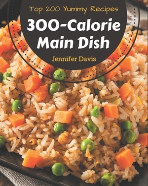 Top 200 Yummy 300-Calorie Main Dish Recipes: A Timeless Yummy 300-Calorie Main Dish Cookbook by Jennifer Davis