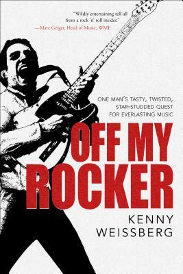 Off My Rocker: One Man's Tasty, Twisted, Star-Studded Quest for Everlasting Music by Kenny Weissberg