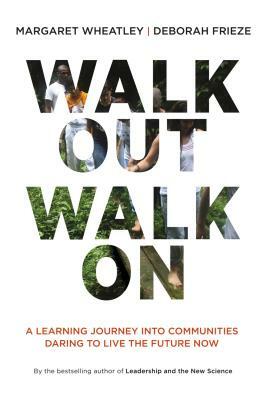 Walk Out Walk on: A Learning Journey Into Communities Daring to Live the Future Now by Deborah Frieze, Margaret J. Wheatley