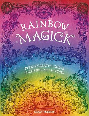 Rainbow Magick: 12 Magickal Color Quests for Art Witches by Molly Roberts