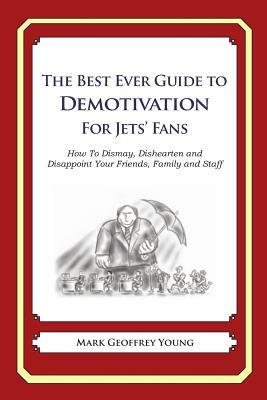 The Best Ever Guide to Demotivation for Jets' Fans: How To Dismay, Dishearten and Disappoint Your Friends, Family and Staff by Mark Geoffrey Young