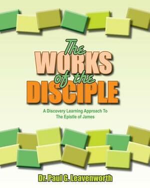 The Works of the Disciple: A Discovery Learning Approach to the Epistle of James by Paul G. Leavenworth