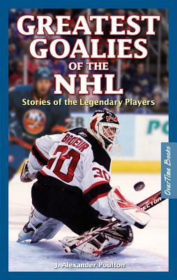 Greatest Goalies of the NHL: Stories of the Legendary Players by J. Alexander Poulton